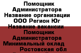  Помощник Администратора › Название организации ­ ООО Регион-Юг › Название вакансии ­  Помощник Администратора › Минимальный оклад ­ 23 000 - Ростовская обл., Ростов-на-Дону г. Работа » Вакансии   . Ростовская обл.